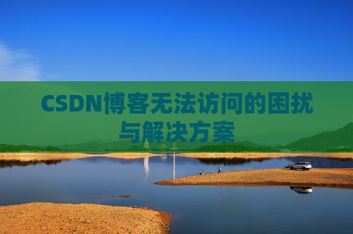 CSDN博客无法访问的困扰与解决方案 CSDN博客无法访问的困扰与解决方案